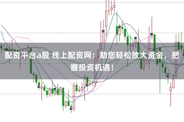 配资平台a股 线上配资网：助您轻松放大资金，把握投资机遇！
