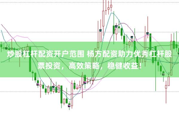 炒股杠杆配资开户范围 杨方配资助力优秀杠杆股票投资，高效策略，稳健收益！