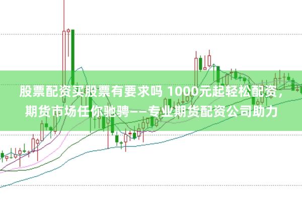 股票配资买股票有要求吗 1000元起轻松配资，期货市场任你驰骋——专业期货配资公司助力