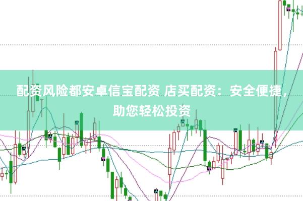 配资风险都安卓信宝配资 店买配资：安全便捷，助您轻松投资