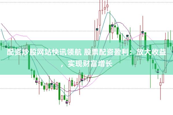 配资炒股网站快讯领航 股票配资盈利：放大收益，实现财富增长