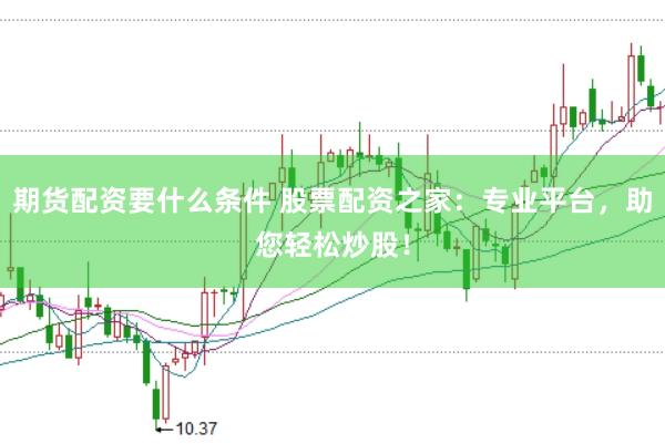 期货配资要什么条件 股票配资之家：专业平台，助您轻松炒股！