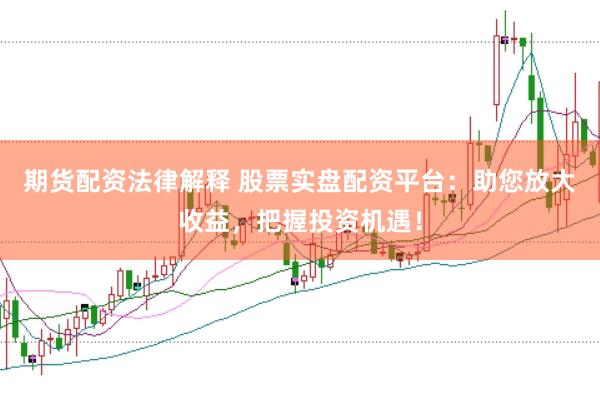 期货配资法律解释 股票实盘配资平台：助您放大收益，把握投资机遇！