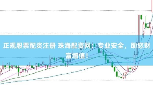 正规股票配资注册 珠海配资网：专业安全，助您财富增值！