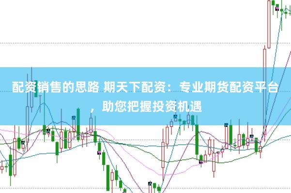 配资销售的思路 期天下配资：专业期货配资平台，助您把握投资机遇
