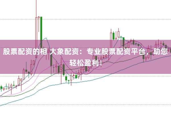 股票配资的相 大象配资：专业股票配资平台，助您轻松盈利！