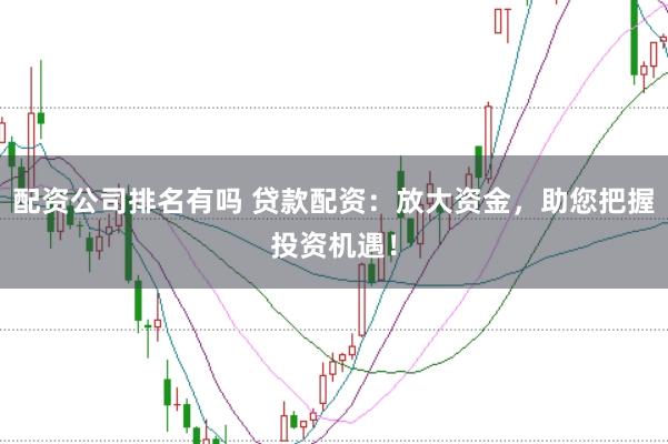 配资公司排名有吗 贷款配资：放大资金，助您把握投资机遇！