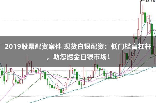 2019股票配资案件 现货白银配资：低门槛高杠杆，助您掘金白银市场！