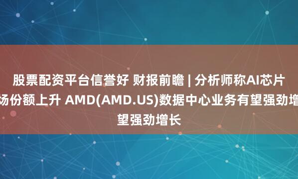 股票配资平台信誉好 财报前瞻 | 分析师称AI芯片市场份额上升 AMD(AMD.US)数据中心业务有望强劲增长