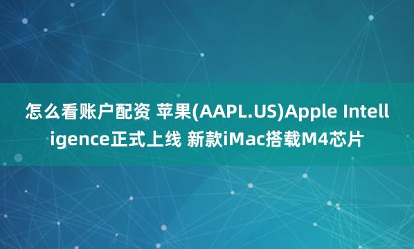怎么看账户配资 苹果(AAPL.US)Apple Intelligence正式上线 新款iMac搭载M4芯片