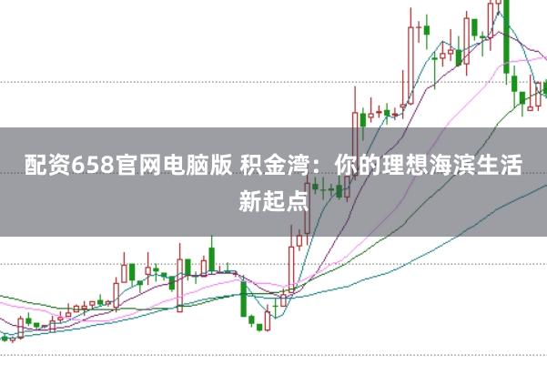 配资658官网电脑版 积金湾：你的理想海滨生活新起点