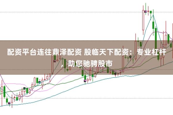 配资平台连往鼎泽配资 股临天下配资：专业杠杆，助您驰骋股市