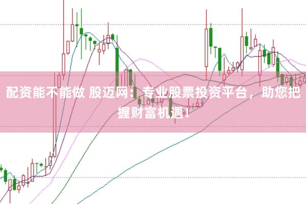 配资能不能做 股迈网：专业股票投资平台，助您把握财富机遇！