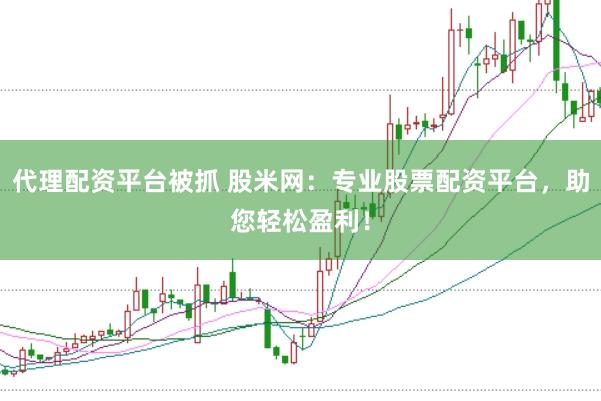 代理配资平台被抓 股米网：专业股票配资平台，助您轻松盈利！