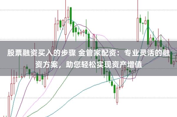 股票融资买入的步骤 金管家配资：专业灵活的融资方案，助您轻松实现资产增值