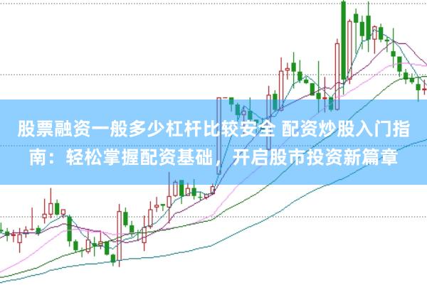 股票融资一般多少杠杆比较安全 配资炒股入门指南：轻松掌握配资基础，开启股市投资新篇章
