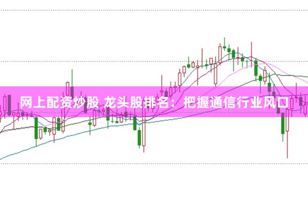 网上配资炒股 龙头股排名：把握通信行业风口