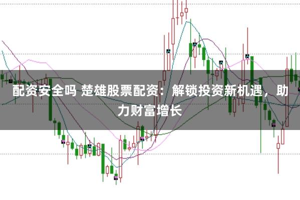 配资安全吗 楚雄股票配资：解锁投资新机遇，助力财富增长