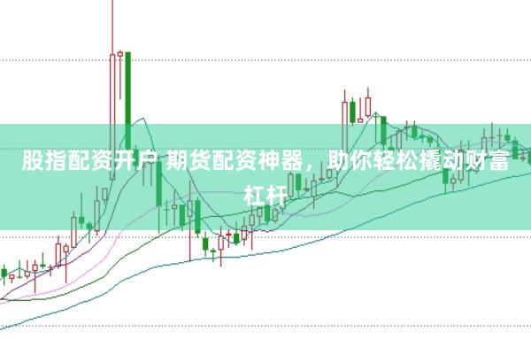 股指配资开户 期货配资神器，助你轻松撬动财富杠杆