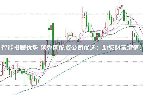 智能投顾优势 越秀区配资公司优选：助您财富增值！