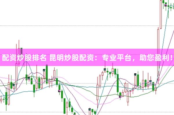 配资炒股排名 昆明炒股配资：专业平台，助您盈利！