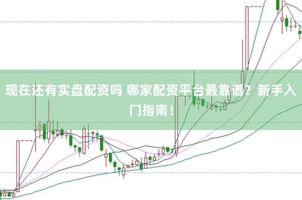 现在还有实盘配资吗 哪家配资平台最靠谱？新手入门指南！