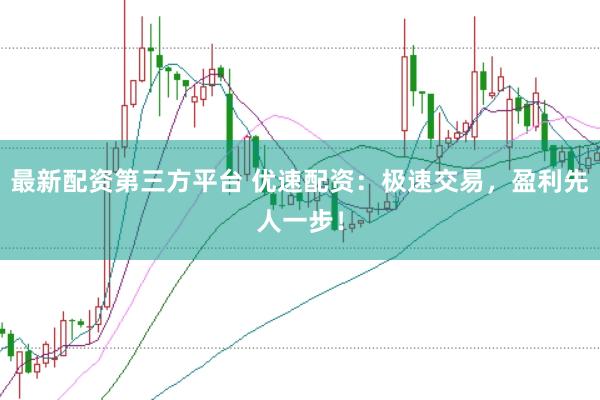 最新配资第三方平台 优速配资：极速交易，盈利先人一步！
