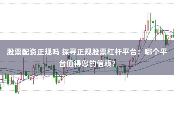 股票配资正规吗 探寻正规股票杠杆平台：哪个平台值得您的信赖？