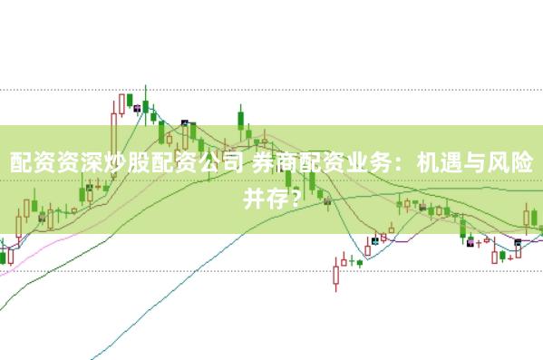 配资资深炒股配资公司 券商配资业务：机遇与风险并存？