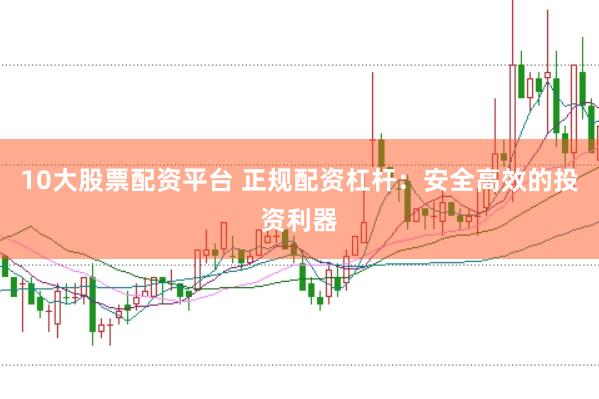 10大股票配资平台 正规配资杠杆：安全高效的投资利器