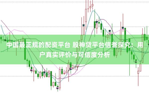 中国最正规的配资平台 股神贷平台信誉探究：用户真实评价与可信度分析