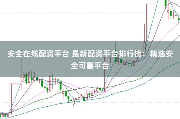 安全在线配资平台 最新配资平台排行榜：精选安全可靠平台
