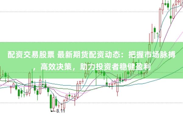 配资交易股票 最新期货配资动态：把握市场脉搏，高效决策，助力投资者稳健盈利