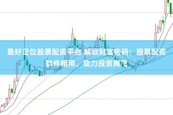 最好定位股票配资平台 解锁财富密码：股票配资软件租用，助力投资腾飞