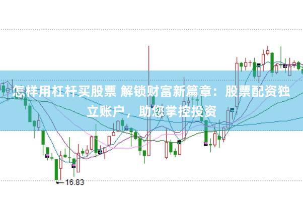 怎样用杠杆买股票 解锁财富新篇章：股票配资独立账户，助您掌控投资