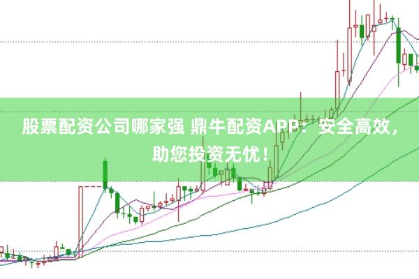 股票配资公司哪家强 鼎牛配资APP：安全高效，助您投资无忧！