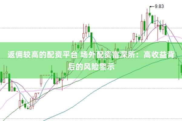 返佣较高的配资平台 场外配资富深所：高收益背后的风险警示