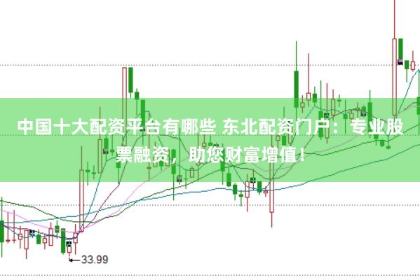 中国十大配资平台有哪些 东北配资门户：专业股票融资，助您财富增值！