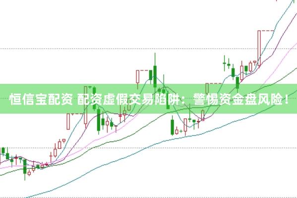 恒信宝配资 配资虚假交易陷阱：警惕资金盘风险！