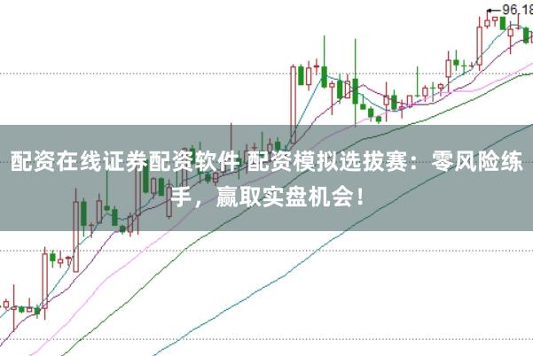 配资在线证券配资软件 配资模拟选拔赛：零风险练手，赢取实盘机会！