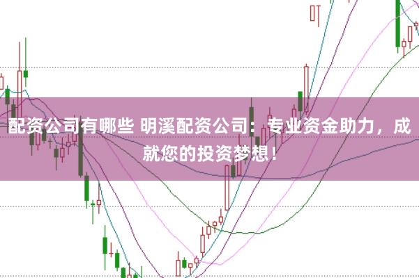 配资公司有哪些 明溪配资公司：专业资金助力，成就您的投资梦想！