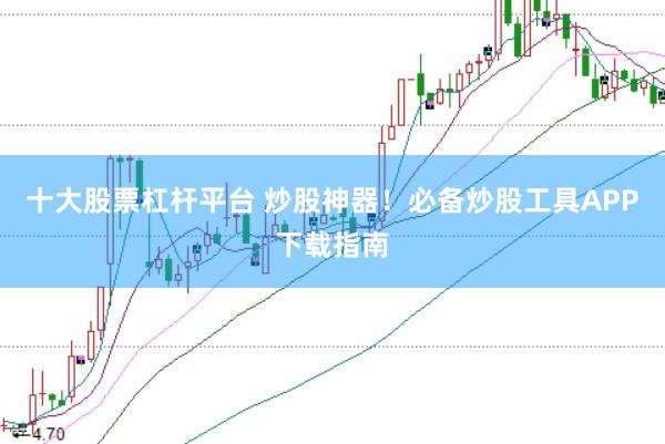 十大股票杠杆平台 炒股神器！必备炒股工具APP下载指南