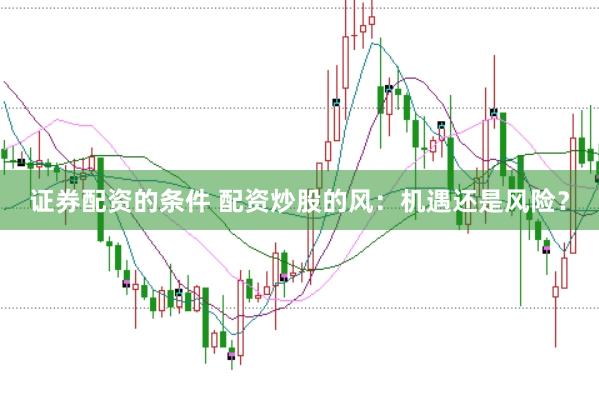 证券配资的条件 配资炒股的风：机遇还是风险？
