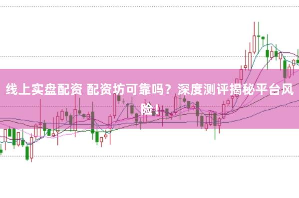线上实盘配资 配资坊可靠吗？深度测评揭秘平台风险！