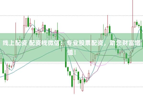 线上配资 配资栈微信：专业股票配资，助您财富增值！