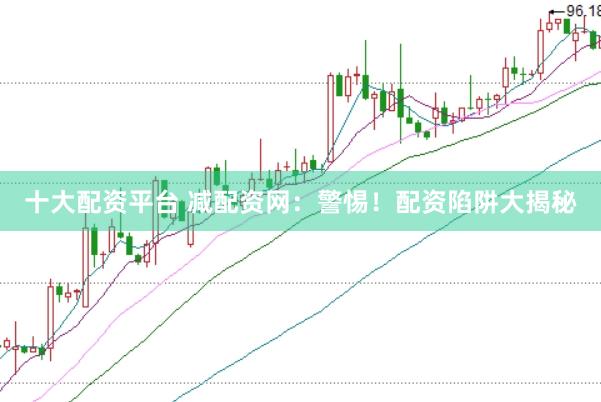 十大配资平台 减配资网：警惕！配资陷阱大揭秘
