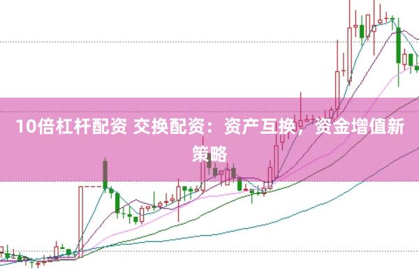 10倍杠杆配资 交换配资：资产互换，资金增值新策略