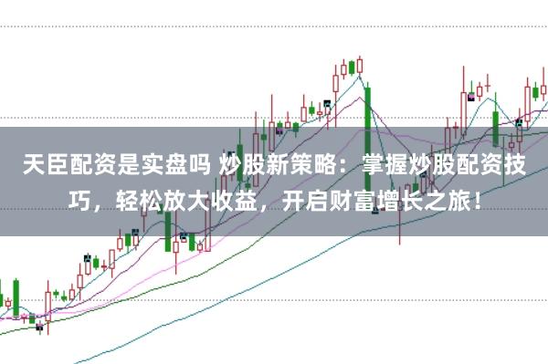 天臣配资是实盘吗 炒股新策略：掌握炒股配资技巧，轻松放大收益，开启财富增长之旅！
