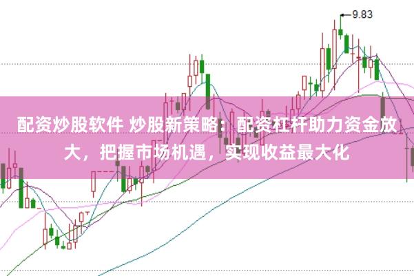 配资炒股软件 炒股新策略：配资杠杆助力资金放大，把握市场机遇，实现收益最大化