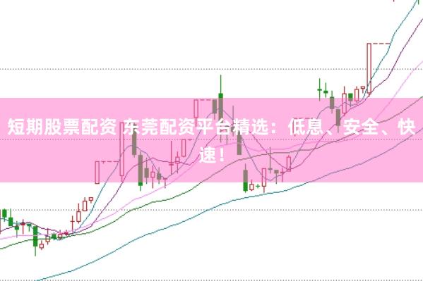 短期股票配资 东莞配资平台精选：低息、安全、快速！